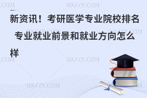 考研医学专业院校排名 专业就业前景和就业方向怎么样