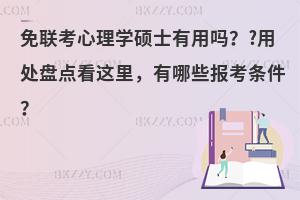免联考心理学硕士有用吗？?用处盘点看这里，有哪些报考条件？