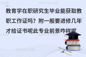 教育学在职研究生毕业能获取教职工作证吗？附一般要进修几年才给证书呢此专业前景咋样呢
