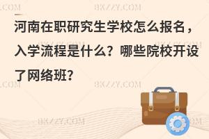 河南在职研究生学校怎么报名，入学流程是什么？哪些院校开设了网络班？