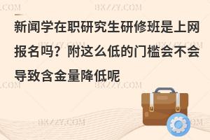 新闻学在职研究生研修班是上网报名吗？附这么低的门槛会不会导致含金量降低呢