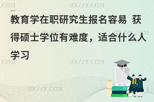 教育学在职研究生报名容易 获得硕士学位有难度，适合什么人学习