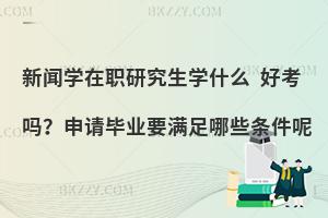 新闻学在职研究生学什么？好考吗？申请毕业要满足哪些条件呢