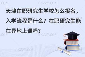 天津在职研究生学校怎么报名，入学流程是什么？在职研究生能在异地上课吗？