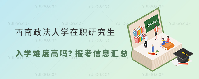  西南政法大學在職研究生入學難度高嗎？報考信息匯總