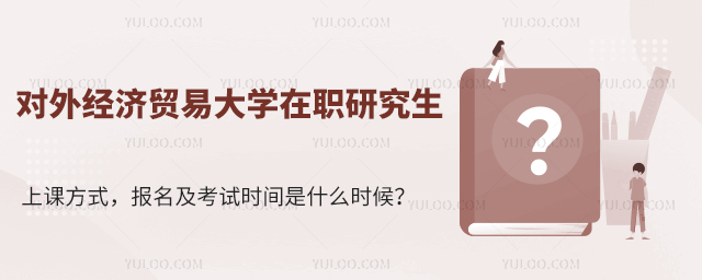 对外经济贸易大学在职研究生上课方式，贸易大学在职研究生报名及考试时间是什么时候？