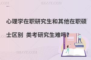 心理学在职研究生和其他在职硕士区别 类考研究生难吗？
