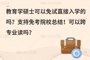教育学硕士可以免试直接入学的吗？支持免考院校总结！可以跨专业读吗？