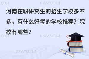 河南在职研究生的招生学校多不多，有什么好考的学校推荐？院校有哪些？