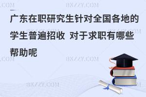 广东在职研究生针对全国各地的学生普遍招收 对于求职有哪些帮助呢