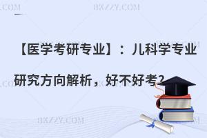 【医学考研专业】：儿科学专业研究方向解析，好不好考？