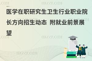 医学在职研究生卫生行业职业院长方向招生动态 附就业前景展望