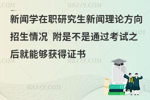 新闻学在职研究生新闻理论方向招生情况 附是不是通过考试之后就能够获得证书