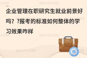 企业管理在职研究生就业前景好吗？?报考的标准如何整体的学习效果咋样