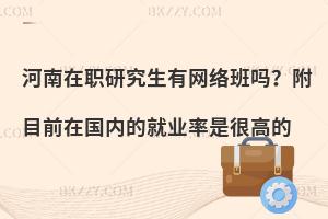 河南在职研究生有网络班吗？附目前在国内的就业率是很高的