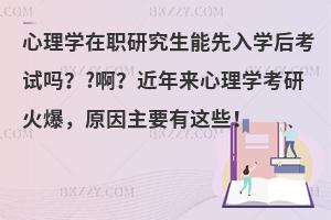 心理学在职研究生能先入学后考试吗？?啊？近年来心理学考研火爆，原因主要有这些！