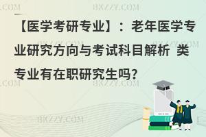 【医学考研专业】：老年医学专业研究方向与考试科目解析 类专业有在职研究生吗？