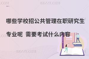 哪些学校招公共管理在职研究生专业呢 需要考试什么内容