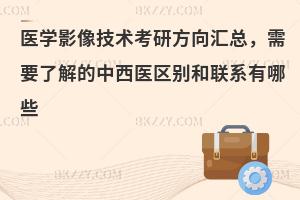 医学影像技术考研方向汇总，需要了解的中西医区别和联系有哪些