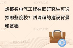 想报名电气工程在职研究生可选择哪些院校？附课程的建设背景和基础