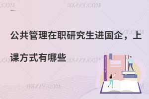 公共管理在职研究生进国企，上课方式有哪些