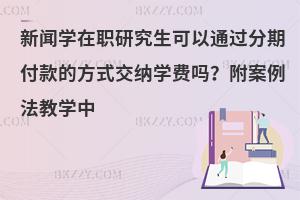 新闻学在职研究生可以通过分期付款的方式交纳学费吗？附案例法教学中