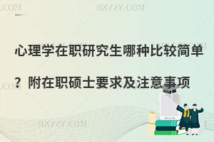心理学在职研究生哪种比较简单？附在职硕士要求及注意事项