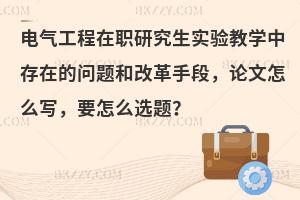 电气工程在职研究生实验教学中存在的问题和改革手段，论文怎么写，要怎么选题？