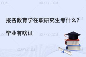 报名教育学在职研究生考什么？毕业有啥证