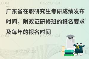 广东省在职研究生考研成绩发布时间，附双证研修班的报名要求及每年的报名时间