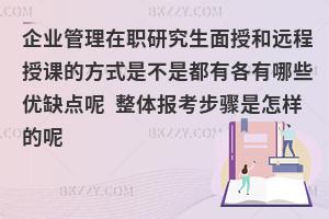 企业管理在职研究生面授和远程授课的方式是不是都有各有哪些优缺点呢 整体报考步骤是怎样的呢