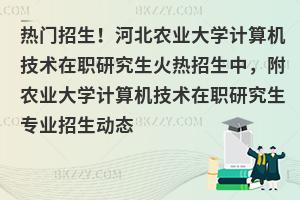 热门招生！河北农业大学计算机技术在职研究生火热招生中，附农业大学计算机技术在职研究生专业招生动态