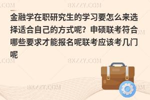 金融学在职研究生的学习要怎么来选择适合自己的方式呢？申硕联考符合哪些要求才能报名呢联考应该考几门呢