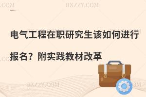 电气工程在职研究生该如何进行报名？附实践教材改革