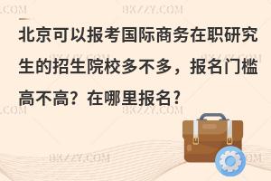 北京可以报考国际商务在职研究生的招生院校多不多，报名门槛高不高？在哪里报名?