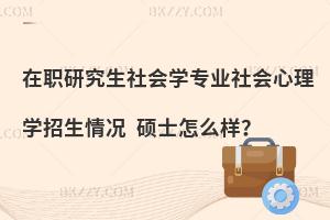 在职研究生社会学专业社会心理学招生情况 硕士怎么样？