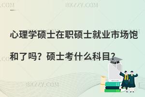 心理学硕士在职硕士就业市场饱和了吗？硕士考什么科目？