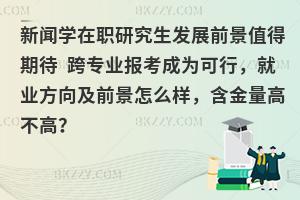 新闻学在职研究生发展前景值得期待 跨专业报考成为可行，就业方向及前景怎么样，含金量高不高？