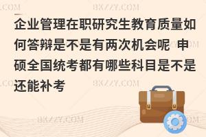 企业管理在职研究生教育质量如何答辩是不是有两次机会呢 申硕全国统考都有哪些科目是不是还能补考