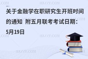 关于金融学在职研究生开班时间的通知 附五月联考考试日期