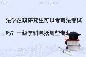 法学在职研究生可以考司法考试吗？一级学科包括哪些专业