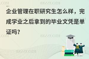 企业管理在职研究生怎么样，完成学业之后拿到的毕业文凭是单证吗？