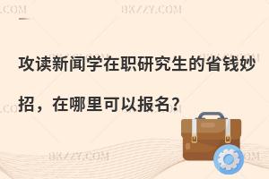 攻读新闻学在职研究生的省钱妙招，在哪里可以报名？