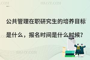 公共管理在职研究生的培养目标是什么，报名时间是什么时候？
