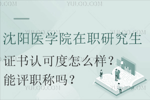 沈阳医学院在职研究生证书认可度怎么样？能评职称吗？