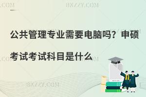 公共管理专业需要电脑吗？申硕考试考试科目是什么