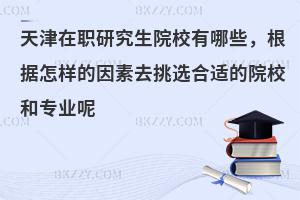 天津在职研究生院校有哪些，根据怎样的因素去挑选合适的院校和专业呢