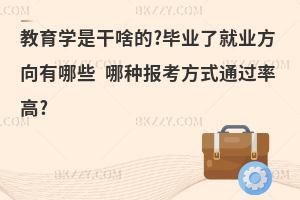 教育学是干啥的?毕业了就业方向有哪些 哪种报考方式通过率高?