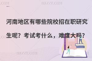 河南地区有哪些院校招在职研究生呢？考试考什么，难度大吗？