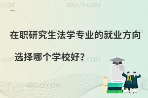 在职研究生法学专业的就业方向 选择哪个学校好？